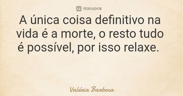 A única coisa definitivo na vida é a morte, o resto tudo é possível, por isso relaxe.... Frase de Valéria Barbosa.