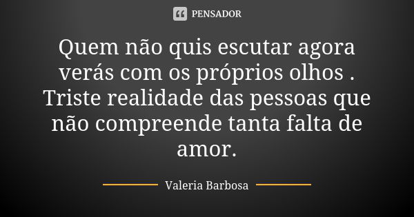 Quem não quis escutar agora verás com os próprios olhos . Triste realidade das pessoas que não compreende tanta falta de amor.... Frase de Valeria Barbosa.