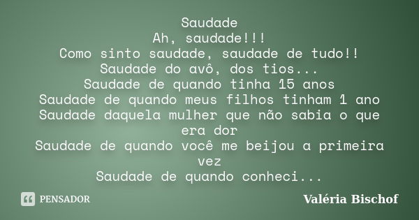 Saudade Ah, saudade!!! Como sinto saudade, saudade de tudo!! Saudade do avô, dos tios... Saudade de quando tinha 15 anos Saudade de quando meus filhos tinham 1 ... Frase de Valéria Bischof.