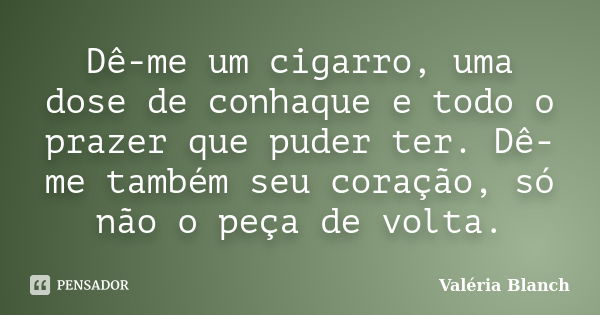 Dê-me um cigarro, uma dose de conhaque e todo o prazer que puder ter. Dê-me também seu coração, só não o peça de volta.... Frase de Valéria Blanch.