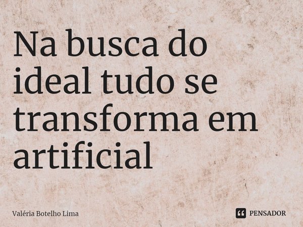 ⁠Na busca do ideal tudo se transforma em artificial... Frase de Valéria Botelho Lima.