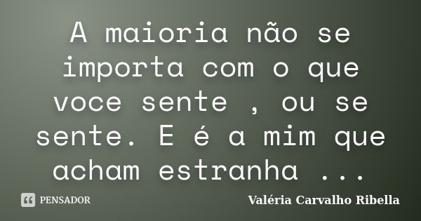 A maioria não se importa com o que voce sente , ou se sente. E é a mim que acham estranha ...... Frase de Valeria Carvalho Ribella.