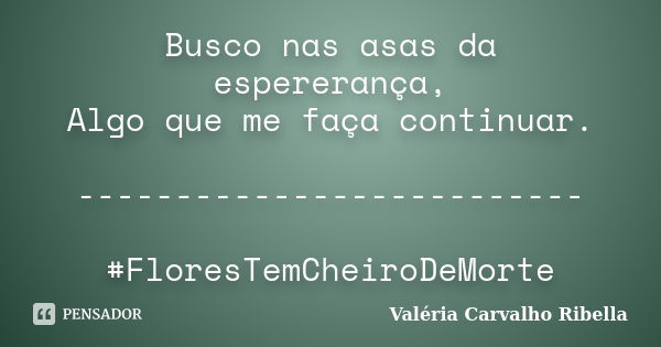 Busco nas asas da espererança, Algo que me faça continuar. -------------------------- #FloresTemCheiroDeMorte... Frase de Valeria Carvalho Ribella.