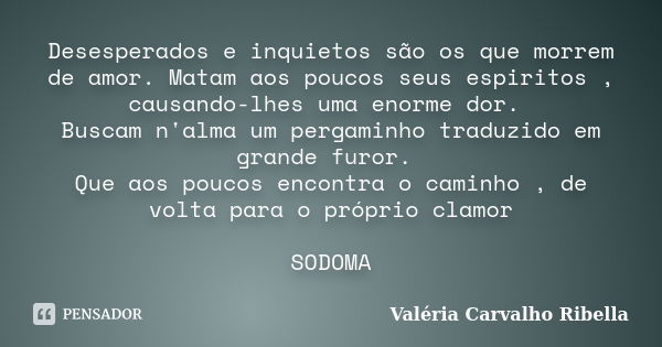 Desesperados e inquietos são os que morrem de amor. Matam aos poucos seus espiritos , causando-lhes uma enorme dor. Buscam n'alma um pergaminho traduzido em gra... Frase de Valeria Carvalho Ribella.