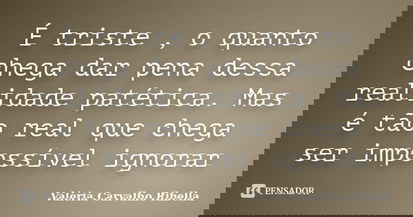 É triste , o quanto chega dar pena dessa realidade patética. Mas é tão real que chega ser impossível ignorar... Frase de Valeria Carvalho Ribella.