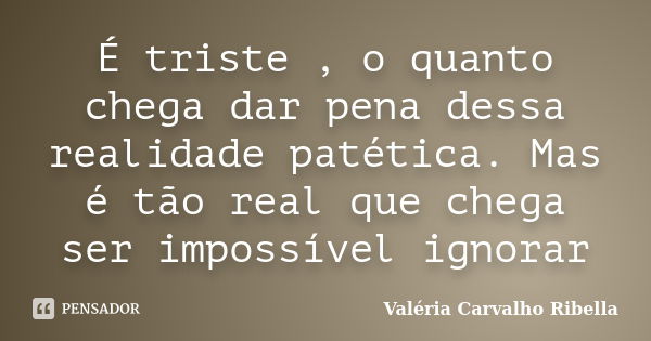 É triste , o quanto chega dar pena dessa realidade patética. Mas é tão real que chega ser impossível ignorar... Frase de Valeria Carvalho Ribella.