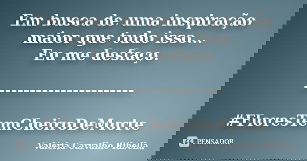 Em busca de uma inspiração maior que tudo isso... Eu me desfaço. ----------------------- #FloresTemCheiroDeMorte... Frase de Valeria Carvalho Ribella.