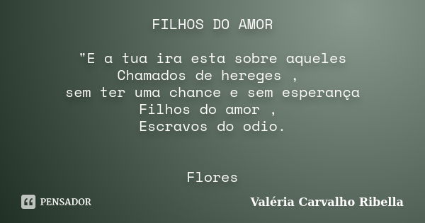 FILHOS DO AMOR "E a tua ira esta sobre aqueles Chamados de hereges , sem ter uma chance e sem esperança Filhos do amor , Escravos do odio. Flores... Frase de Valeria Carvalho Ribella.