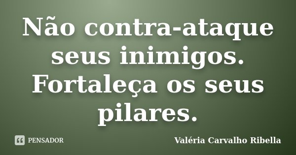 Não contra-ataque seus inimigos. Fortaleça os seus pilares.... Frase de Valéria Carvalho Ribella.
