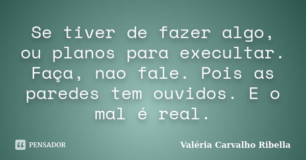 Se tiver de fazer algo, ou planos para execultar. Faça, nao fale. Pois as paredes tem ouvidos. E o mal é real.... Frase de Valeria Carvalho Ribella.