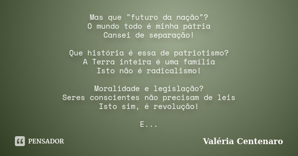 Mas que "futuro da nação"? O mundo todo é minha pátria Cansei de separação! Que história é essa de patriotismo? A Terra inteira é uma família Isto não... Frase de Valéria Centenaro.