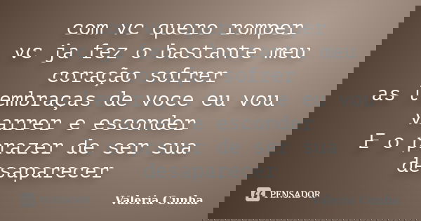 com vc quero romper vc ja fez o bastante meu coração sofrer as lembraças de voce eu vou varrer e esconder E o prazer de ser sua desaparecer... Frase de Valeria Cunha.