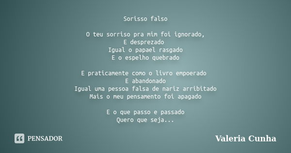 Sorisso falso O teu sorriso pra mim foi ignorado, E desprezado Igual o papael rasgado E o espelho quebrado E praticamente como o livro empoerado E abandonado Ig... Frase de Valeria Cunha.