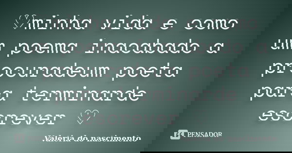 ♡minha vida e como um poema inacabado a procuradeum poeta para terminarde escrever ♡... Frase de Valeria do nascimento.