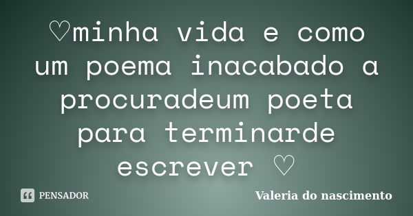 ♡minha vida e como um poema inacabado a procuradeum poeta para terminarde escrever ♡... Frase de Valeria do nascimento.