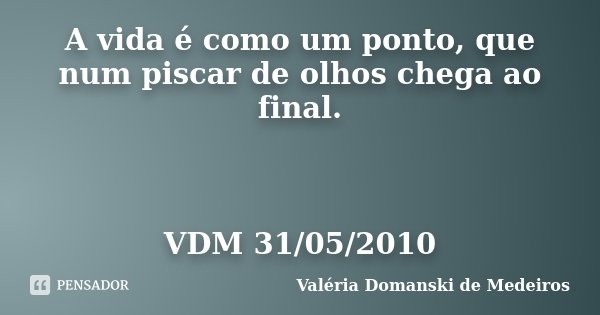 A vida é como um ponto, que num piscar de olhos chega ao final. VDM 31/05/2010... Frase de Valeria Domanski de Medeiros.