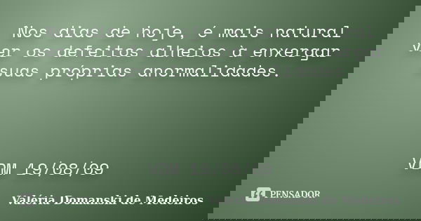 Nos dias de hoje, é mais natural ver os defeitos alheios à enxergar suas próprias anormalidades. VDM 19/08/09... Frase de Valéria Domanski de Medeiros.