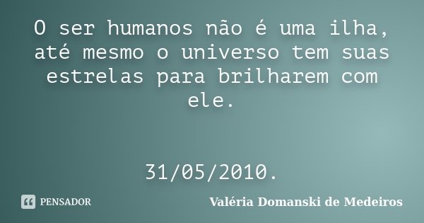 O ser humanos não é uma ilha, até mesmo o universo tem suas estrelas para brilharem com ele. 31/05/2010.... Frase de Valéria Domanski de Medeiros.