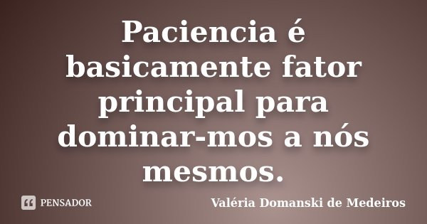 Paciencia é basicamente fator principal para dominar-mos a nós mesmos.... Frase de Valéria Domanski de Medeiros.