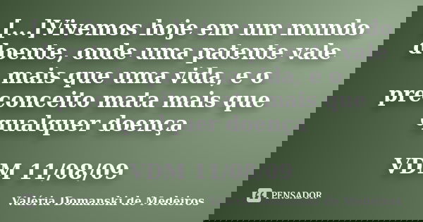[...]Vivemos hoje em um mundo doente, onde uma patente vale mais que uma vida, e o preconceito mata mais que qualquer doença VDM 11/08/09... Frase de Valéria Domanski de Medeiros.