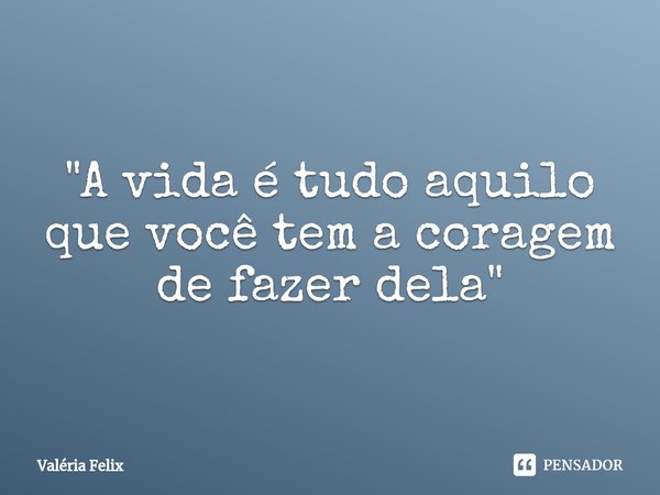 "⁠A vida é tudo aquilo que você tem a coragem de fazer dela"... Frase de Valéria Felix.
