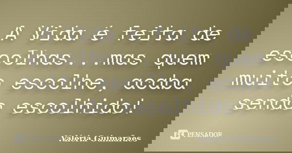 A Vida é feita de escolhas...mas quem muito escolhe, acaba sendo escolhido!... Frase de Valéria Guimarães.