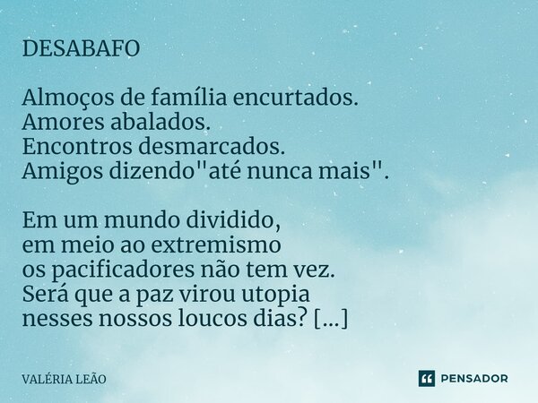 ⁠DESABAFO Almoços de família encurtados. Amores abalados. Encontros desmarcados. Amigos dizendo "até nunca mais". Em um mundo dividido, em meio ao ext... Frase de VALÉRIA LEÃO.