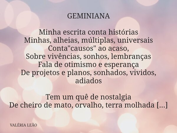 GEMINIANA Minha escrita conta histórias Minhas, alheias, múltiplas, universais Conta "causos" ao acaso, Sobre vivências, sonhos, lembranças Fala de ot... Frase de VALÉRIA LEÃO.