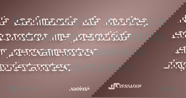 Na calmaria da noite, encontro me perdida em pensamentos inquietantes.... Frase de Valéria.