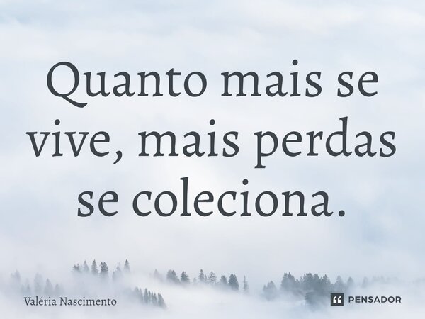 ⁠Quanto mais se vive, mais perdas se coleciona.... Frase de Valéria Nascimento.