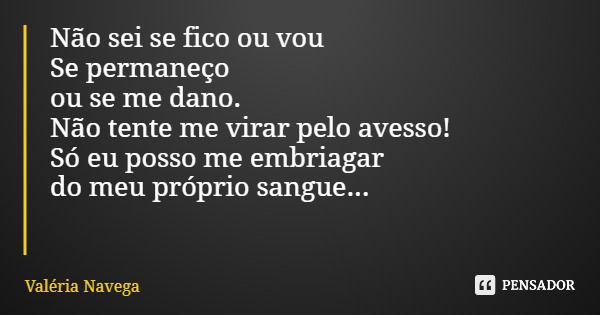 Não sei se fico ou vou Se permaneço ou se me dano. Não tente me virar pelo avesso! Só eu posso me embriagar do meu próprio sangue...... Frase de Valéria Navega.