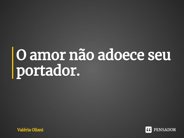 ⁠O amor não adoece seu portador.... Frase de Valéria Oliani.