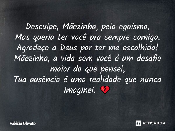 Desculpe, Mãezinha, pelo egoísmo, Mas queria ter você pra sempre comigo. Agradeço a Deus por ter me escolhido! Mãezinha, a vida sem você é um desafio maior do q... Frase de Valéria Olivato.