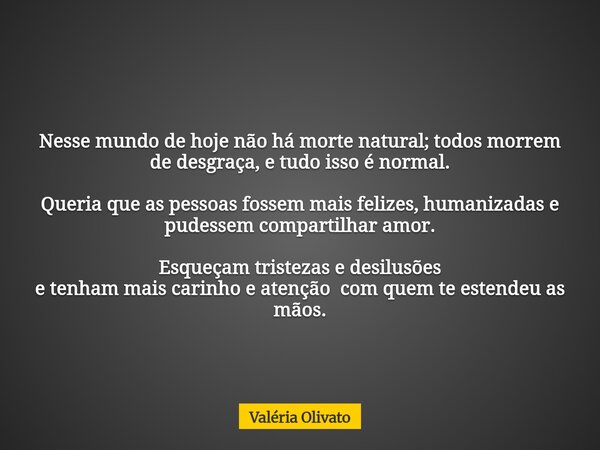Nesse mundo de hoje não há morte natural; todos morrem de desgraça, e tudo isso é normal. Queria que as pessoas fossem mais felizes, humanizadas e pudessem comp... Frase de Valéria Olivato.