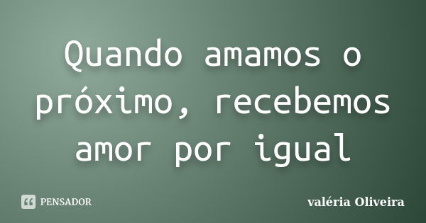 Quando amamos o próximo, recebemos amor por igual... Frase de valéria Oliveira.