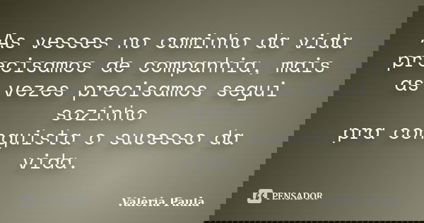 As vesses no caminho da vida precisamos de companhia, mais as vezes precisamos segui sozinho pra conquista o sucesso da vida.... Frase de Valeria Paula.