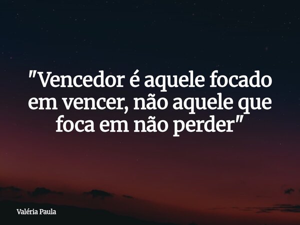 "Vencedor é aquele focado em vencer, não aquele que foca em não perder"... Frase de Valéria Paula.