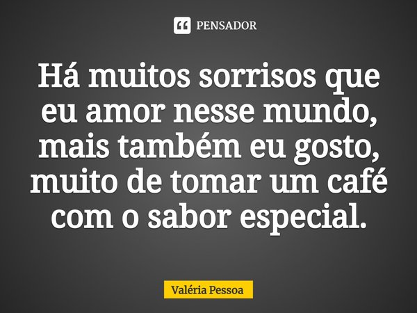 ⁠Há muitos sorrisos que eu amor nesse mundo, mais também eu gosto, muito de tomar um café com o sabor especial.... Frase de Valéria Pessoa.