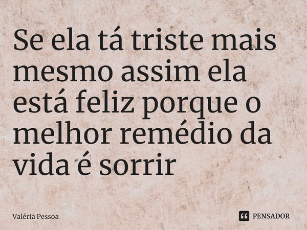 ⁠Se ela tá triste mais mesmo assim ela está feliz porque o melhor remédio da vida é sorrir... Frase de Valéria Pessoa.