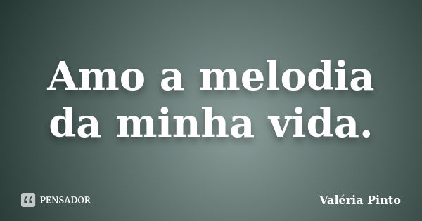 Amo a melodia da minha vida.... Frase de Valéria Pinto.