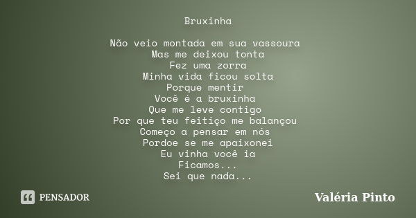 Bruxinha Não veio montada em sua vassoura Mas me deixou tonta Fez uma zorra Minha vida ficou solta Porque mentir Você é a bruxinha Que me leve contigo Por que t... Frase de Valéria Pinto.