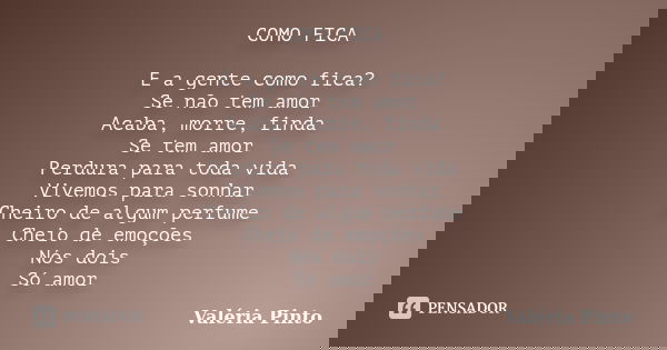 COMO FICA E a gente como fica? Se não tem amor Acaba, morre, finda Se tem amor Perdura para toda vida Vivemos para sonhar Cheiro de algum perfume Cheio de emoçõ... Frase de Valéria Pinto.