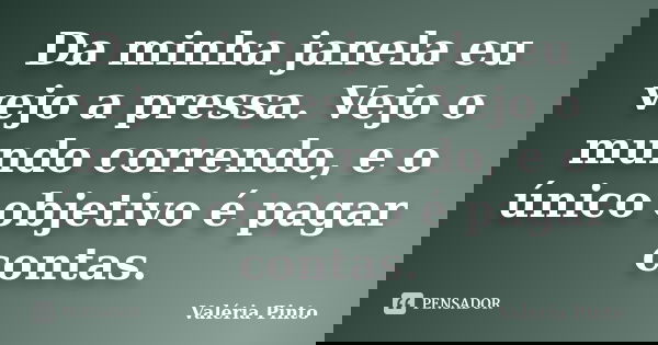 Da minha janela eu vejo a pressa. Vejo o mundo correndo, e o único objetivo é pagar contas.... Frase de Valéria Pinto.