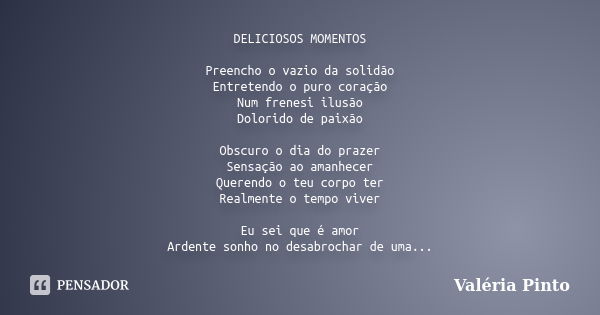 DELICIOSOS MOMENTOS Preencho o vazio da solidão Entretendo o puro coração Num frenesi ilusão Dolorido de paixão Obscuro o dia do prazer Sensação ao amanhecer Qu... Frase de Valéria Pinto.