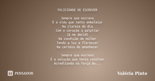 FELICIDADE DE ESCREVER Sempre que escrevo É a vida que tento embelezar Na clareza do dia Com o coração a palpitar Já me decidi Na condição de mulher Tendo a luz... Frase de Valéria Pinto.