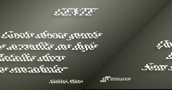 GENTE Gosto dessa gente Que acredita no hoje Batalha duro Sem se encabular... Frase de Valéria Pinto.