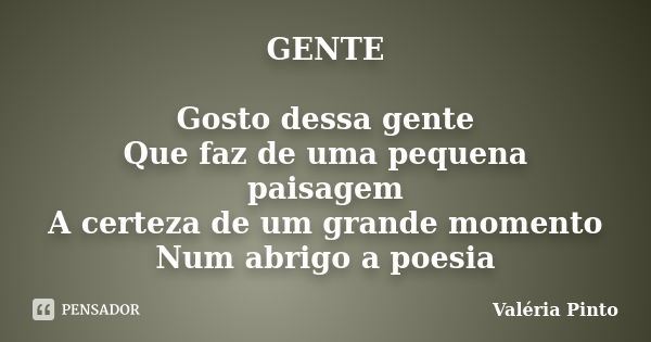 GENTE Gosto dessa gente Que faz de uma pequena paisagem A certeza de um grande momento Num abrigo a poesia... Frase de Valéria Pinto.