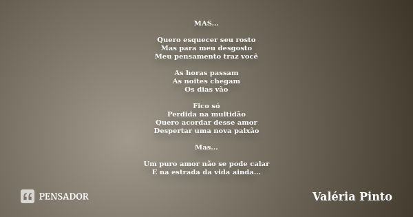 MAS... Quero esquecer seu rosto Mas para meu desgosto Meu pensamento traz você As horas passam As noites chegam Os dias vão Fico só Perdida na multidão Quero ac... Frase de Valéria Pinto.