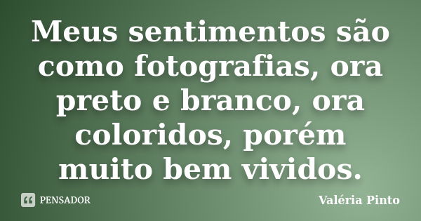 Meus sentimentos são como fotografias, ora preto e branco, ora coloridos, porém muito bem vividos.... Frase de Valéria Pinto.