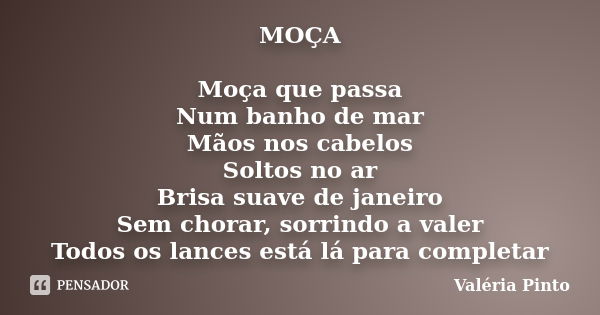 MOÇA Moça que passa Num banho de mar Mãos nos cabelos Soltos no ar Brisa suave de janeiro Sem chorar, sorrindo a valer Todos os lances está lá para completar... Frase de Valéria Pinto.